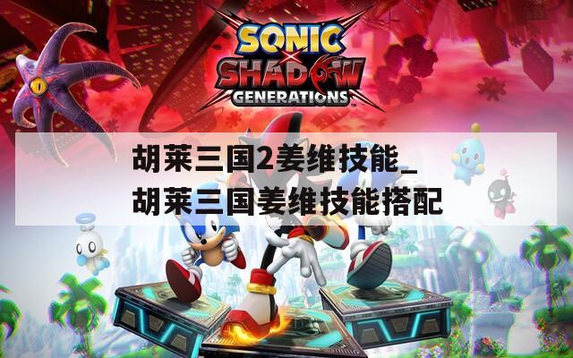 胡莱三国2姜维技能_胡莱三国姜维技能搭配