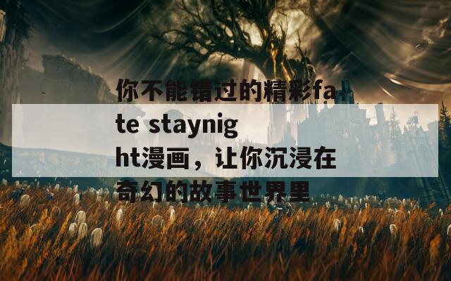 你不能错过的精彩fate staynight漫画，让你沉浸在奇幻的故事世界里