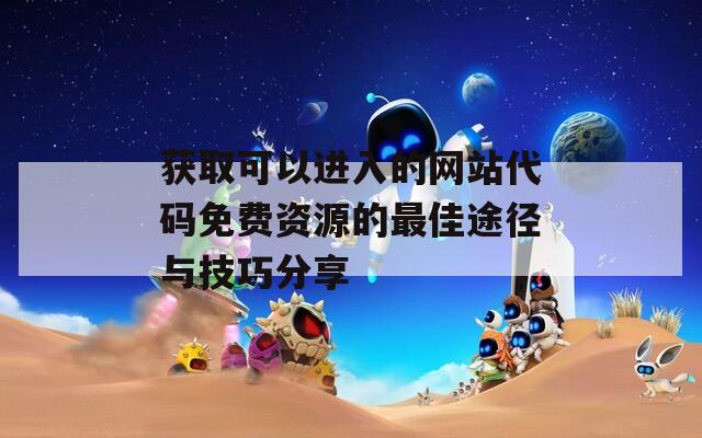 获取可以进入的网站代码免费资源的最佳途径与技巧分享