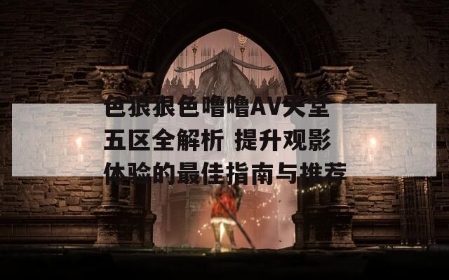 色狠狠色噜噜AV天堂五区全解析 提升观影体验的最佳指南与推荐