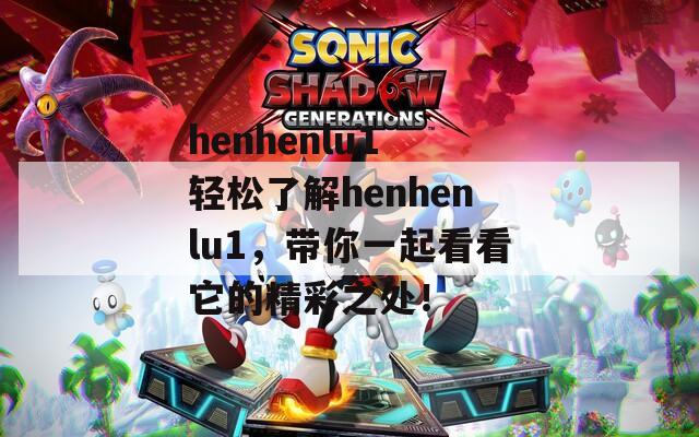 henhenlu1 轻松了解henhenlu1，带你一起看看它的精彩之处！