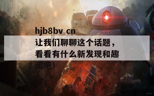 hjb8bv cn 让我们聊聊这个话题，看看有什么新发现和趣闻吧！  第1张