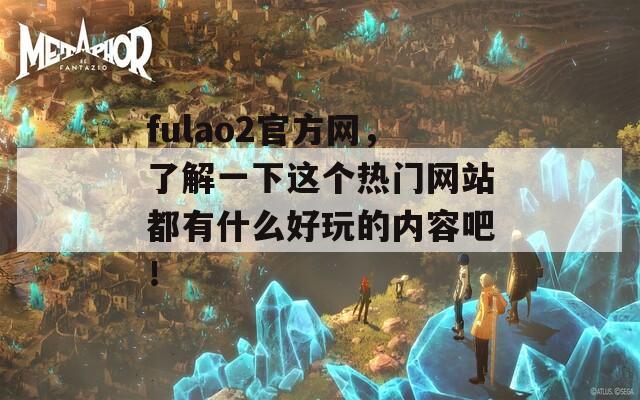 fulao2官方网，了解一下这个热门网站都有什么好玩的内容吧！  第1张