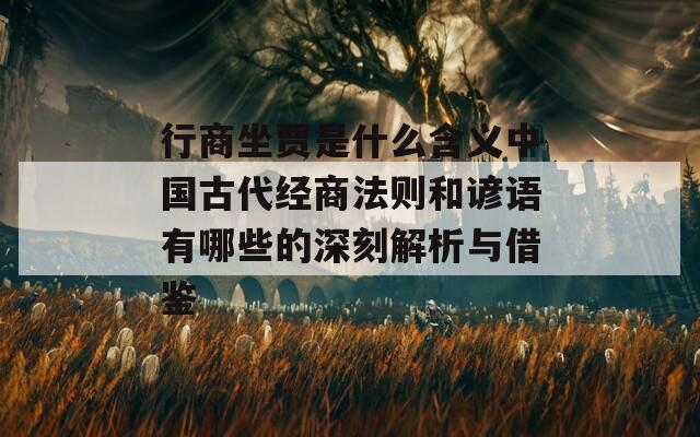 行商坐贾是什么含义中国古代经商法则和谚语有哪些的深刻解析与借鉴