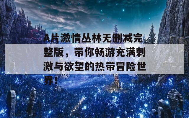 A片激情丛林无删减完整版，带你畅游充满刺激与欲望的热带冒险世界！  第1张