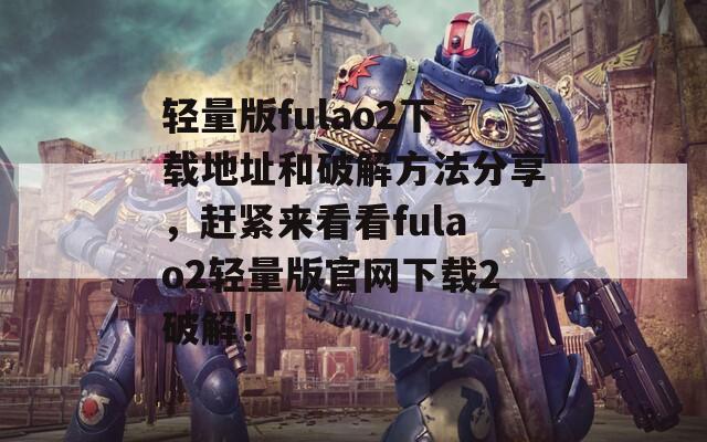 轻量版fulao2下载地址和破解方法分享，赶紧来看看fulao2轻量版官网下载2破解！