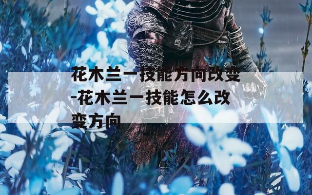 花木兰一技能方向改变-花木兰一技能怎么改变方向