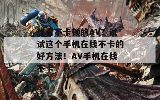 想看不卡顿的AV？试试这个手机在线不卡的好方法！AV手机在线不卡
