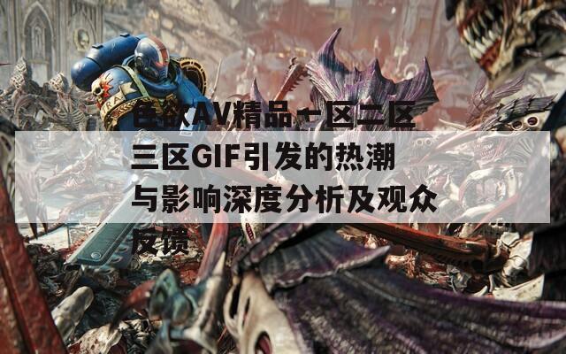 色欲AV精品一区二区三区GIF引发的热潮与影响深度分析及观众反馈