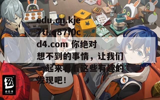 edu.cn.kje7ti.q87f0cd4.com 你绝对想不到的事情，让我们一起来看看这些有趣的发现吧！