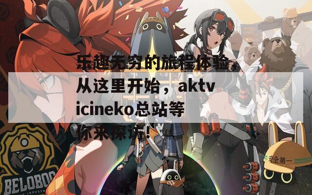乐趣无穷的旅程体验，从这里开始，aktvicineko总站等你来探访！