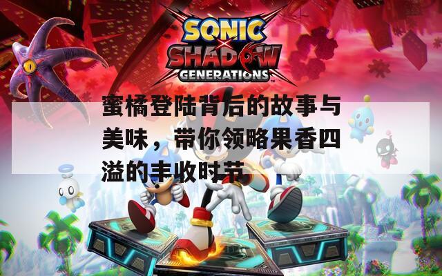 蜜橘登陆背后的故事与美味，带你领略果香四溢的丰收时节