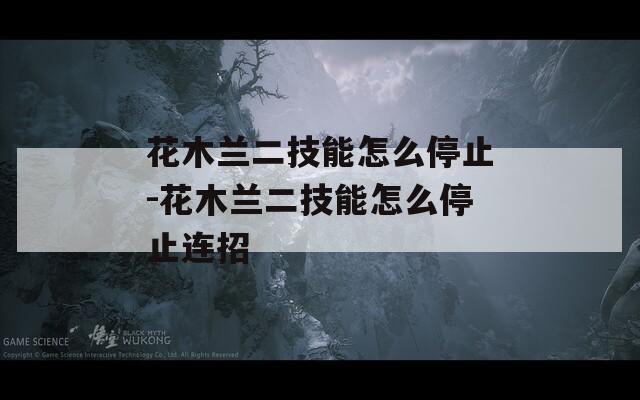 花木兰二技能怎么停止-花木兰二技能怎么停止连招