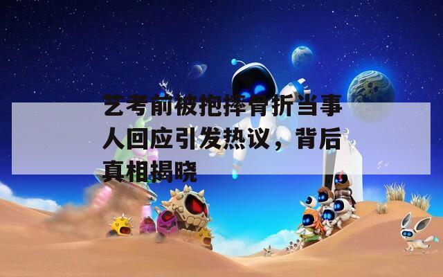 艺考前被抱摔骨折当事人回应引发热议，背后真相揭晓