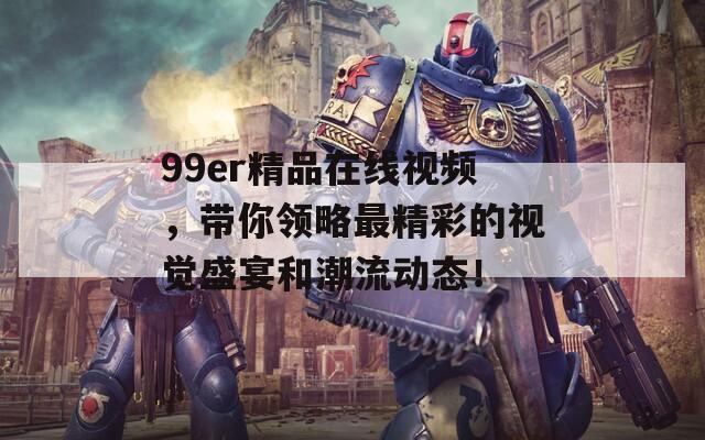 99er精品在线视频，带你领略最精彩的视觉盛宴和潮流动态！  第1张