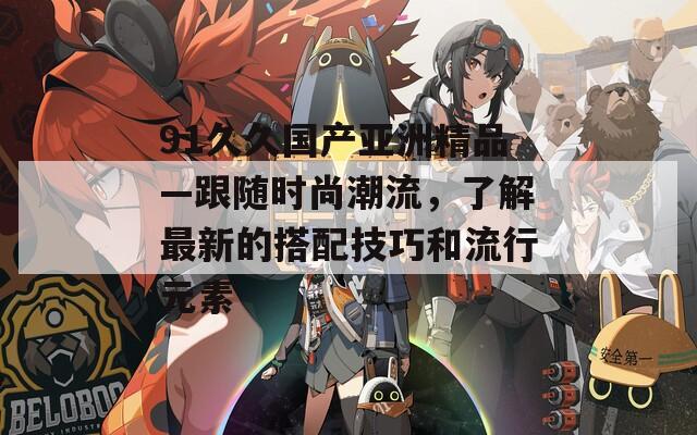 91久久国产亚洲精品—跟随时尚潮流，了解最新的搭配技巧和流行元素  第1张