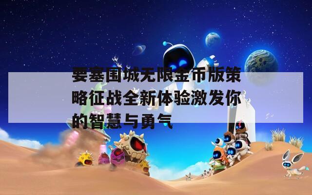 要塞围城无限金币版策略征战全新体验激发你的智慧与勇气