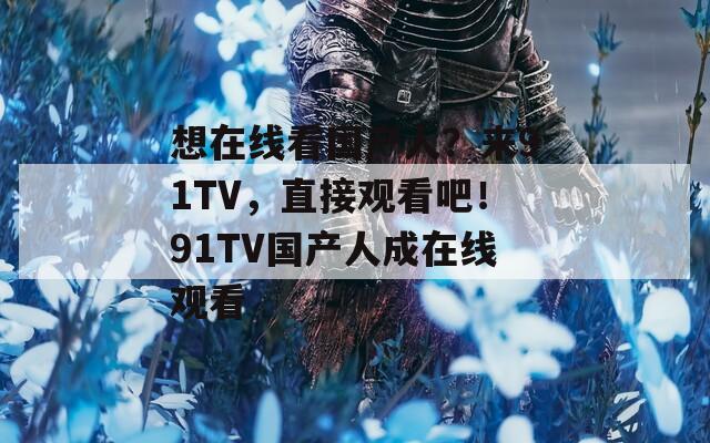 想在线看国产人？来91TV，直接观看吧！91TV国产人成在线观看
