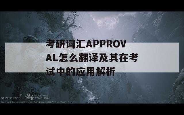 考研词汇APPROVAL怎么翻译及其在考试中的应用解析