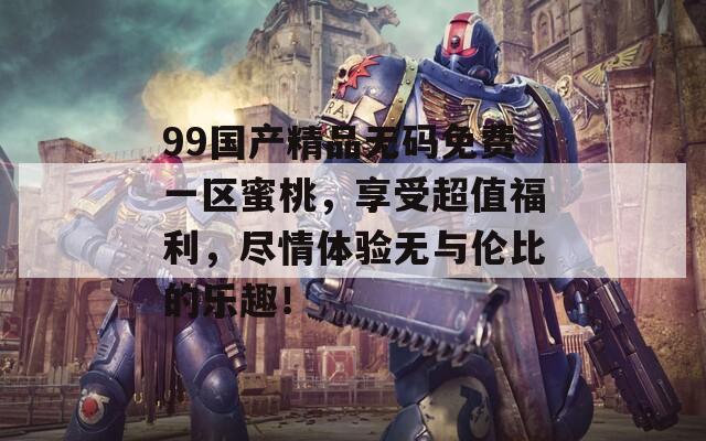 99国产精品无码免费一区蜜桃，享受超值福利，尽情体验无与伦比的乐趣！  第1张
