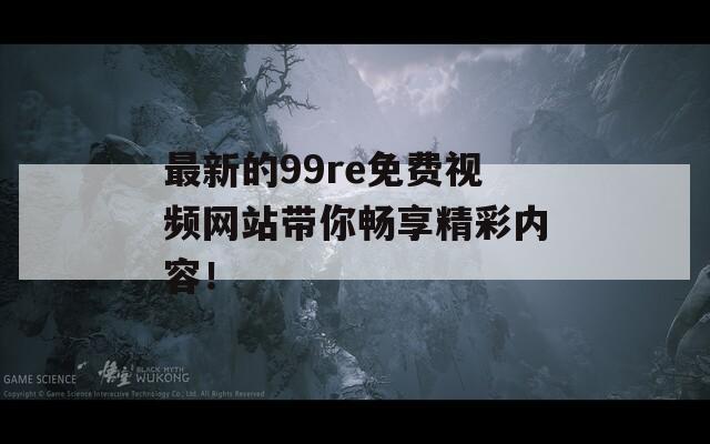 最新的99re免费视频网站带你畅享精彩内容！
