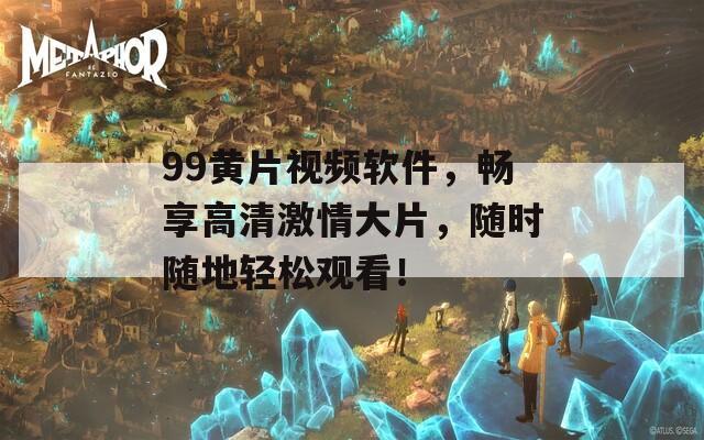 99黄片视频软件，畅享高清激情大片，随时随地轻松观看！