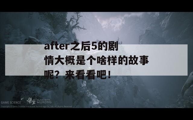 after之后5的剧情大概是个啥样的故事呢？来看看吧！