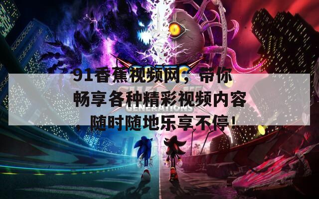 91香蕉视频网，带你畅享各种精彩视频内容，随时随地乐享不停！