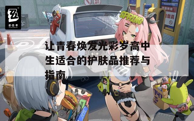 让青春焕发光彩岁高中生适合的护肤品推荐与指南