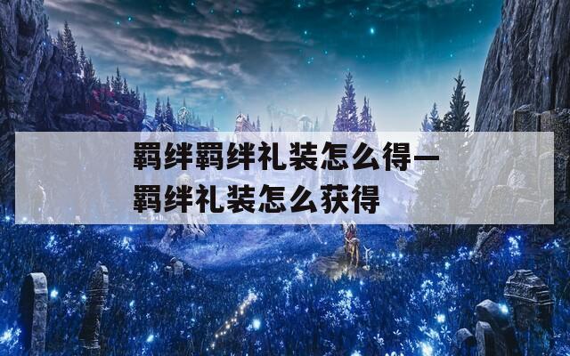 羁绊羁绊礼装怎么得—羁绊礼装怎么获得