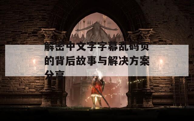 解密中文字字幕乱码页的背后故事与解决方案分享