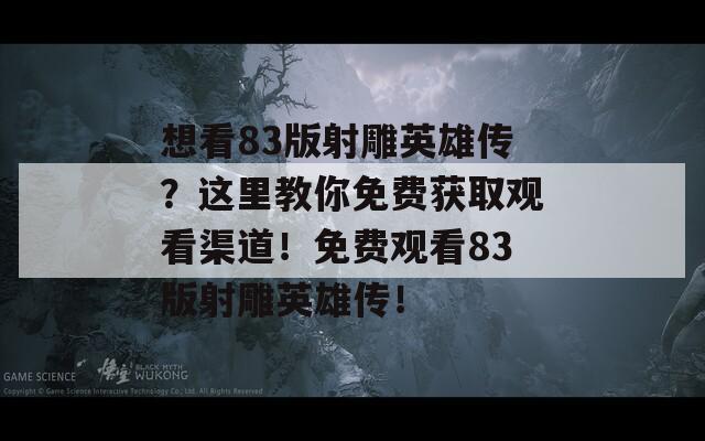 想看83版射雕英雄传？这里教你免费获取观看渠道！免费观看83版射雕英雄传！
