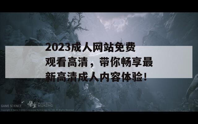 2023成人网站免费观看高清，带你畅享最新高清成人内容体验！