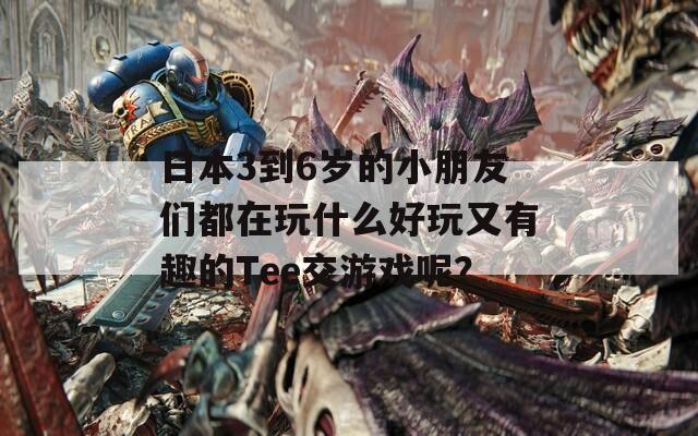 日本3到6岁的小朋友们都在玩什么好玩又有趣的Tee交游戏呢？