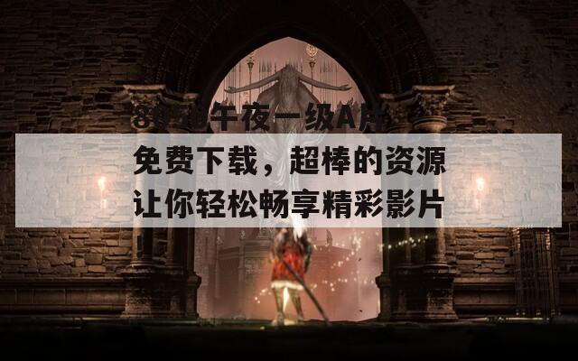 8050午夜一级A片免费下载，超棒的资源让你轻松畅享精彩影片！
