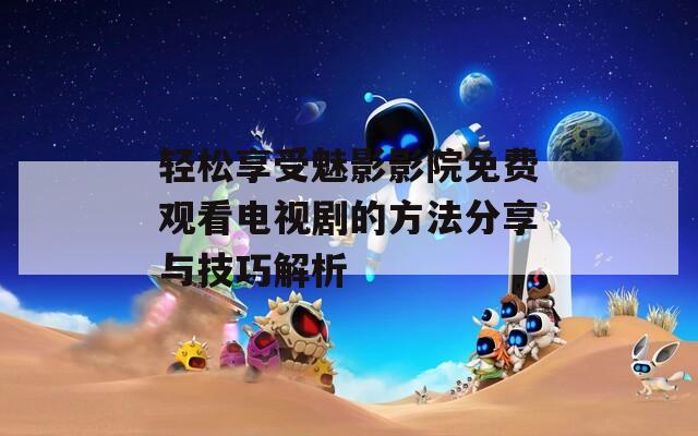 轻松享受魅影影院免费观看电视剧的方法分享与技巧解析  第1张