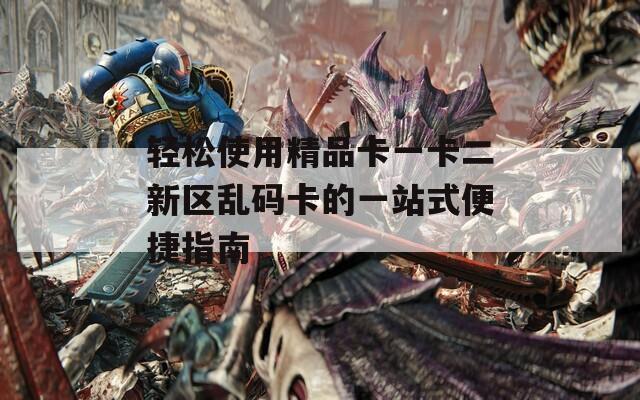 轻松使用精品卡一卡二新区乱码卡的一站式便捷指南