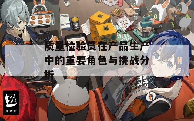 质量检验员在产品生产中的重要角色与挑战分析