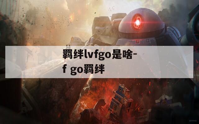 羁绊lvfgo是啥-f go羁绊