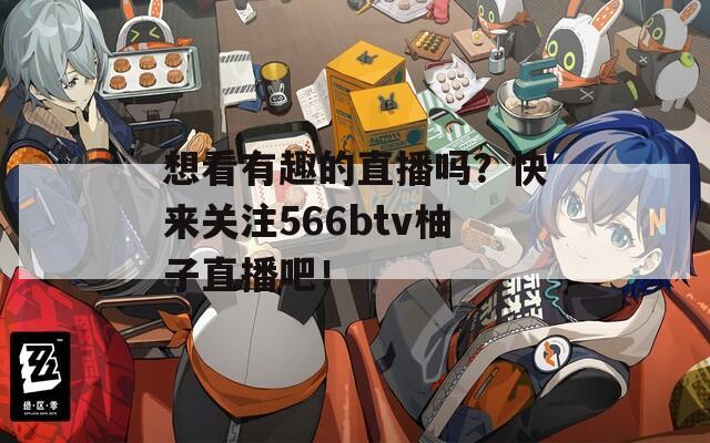 想看有趣的直播吗？快来关注566btv柚子直播吧！