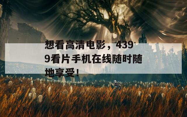 想看高清电影，4399看片手机在线随时随地享受！