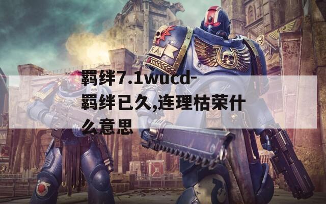 羁绊7.1wucd-羁绊已久,连理枯荣什么意思