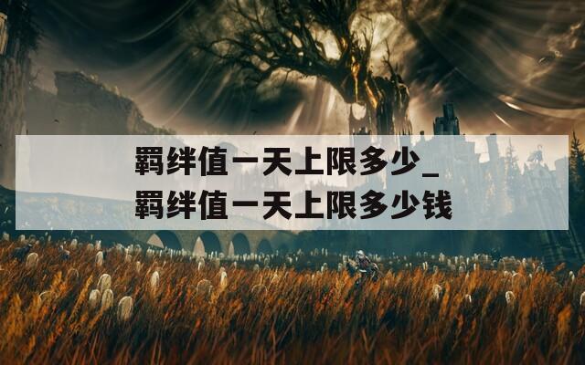 羁绊值一天上限多少_羁绊值一天上限多少钱
