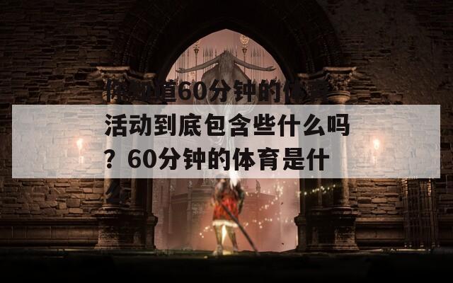 你知道60分钟的体育活动到底包含些什么吗？60分钟的体育是什么