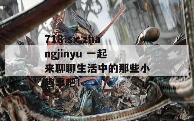718.sx.zhangjinyu 一起来聊聊生活中的那些小趣事吧！