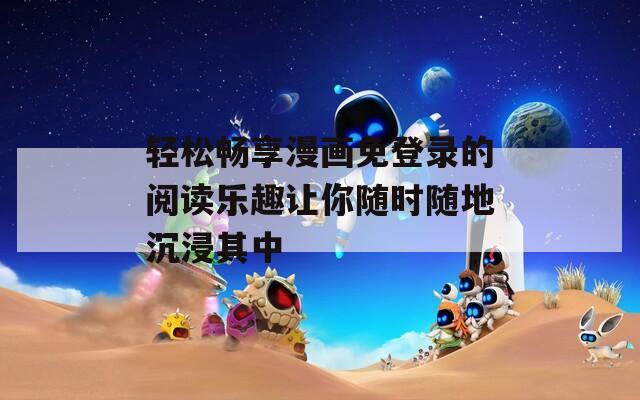 轻松畅享漫画免登录的阅读乐趣让你随时随地沉浸其中