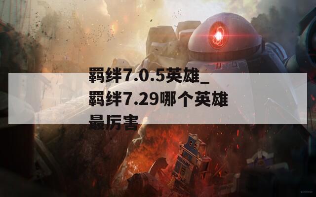 羁绊7.0.5英雄_羁绊7.29哪个英雄最厉害