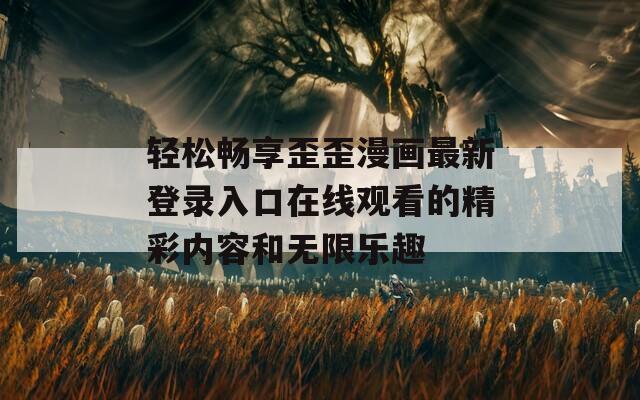 轻松畅享歪歪漫画最新登录入口在线观看的精彩内容和无限乐趣