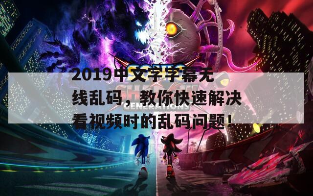 2019中文字字幕无线乱码，教你快速解决看视频时的乱码问题！