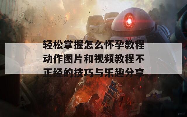 轻松掌握怎么怀孕教程动作图片和视频教程不正经的技巧与乐趣分享